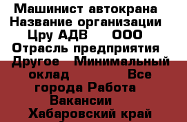 Машинист автокрана › Название организации ­ Цру АДВ777, ООО › Отрасль предприятия ­ Другое › Минимальный оклад ­ 55 000 - Все города Работа » Вакансии   . Хабаровский край,Амурск г.